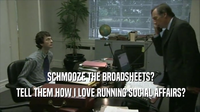  SCHMOOZE THE BROADSHEETS?  TELL THEM HOW I LOVE RUNNING SOCIAL AFFAIRS? 