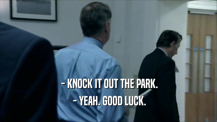  - KNOCK IT OUT THE PARK.  - YEAH. GOOD LUCK. 