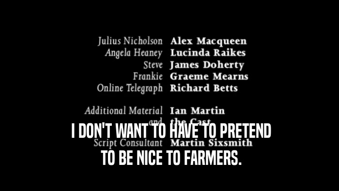  I DON'T WANT TO HAVE TO PRETEND  TO BE NICE TO FARMERS. 