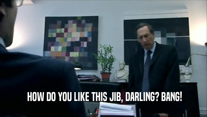  HOW DO YOU LIKE THIS JIB, DARLING? BANG!  