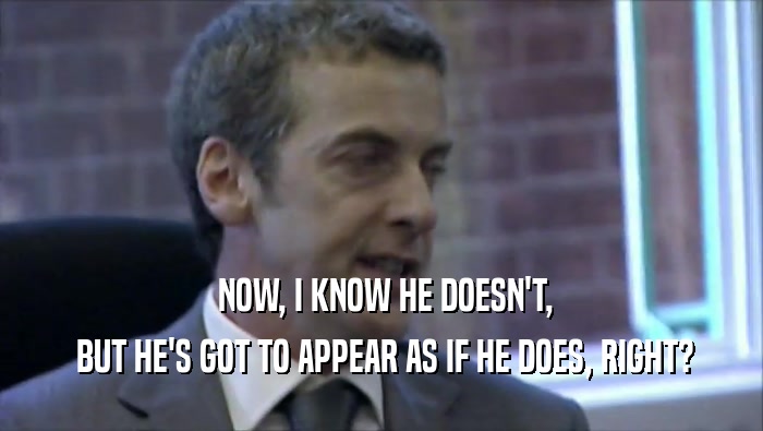  NOW, I KNOW HE DOESN'T,  BUT HE'S GOT TO APPEAR AS IF HE DOES, RIGHT? 