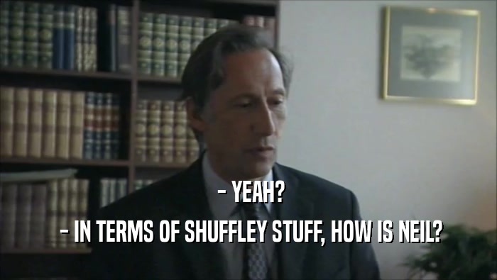  - YEAH?  - IN TERMS OF SHUFFLEY STUFF, HOW IS NEIL? 