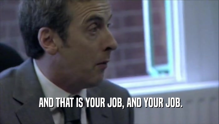  AND THAT IS YOUR JOB, AND YOUR JOB.  