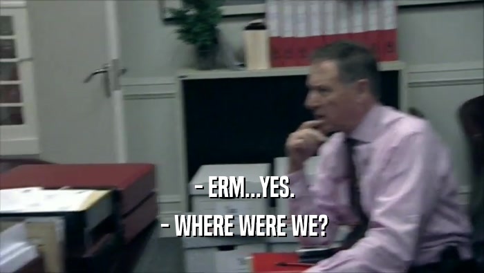  - ERM...YES.  - WHERE WERE WE? 