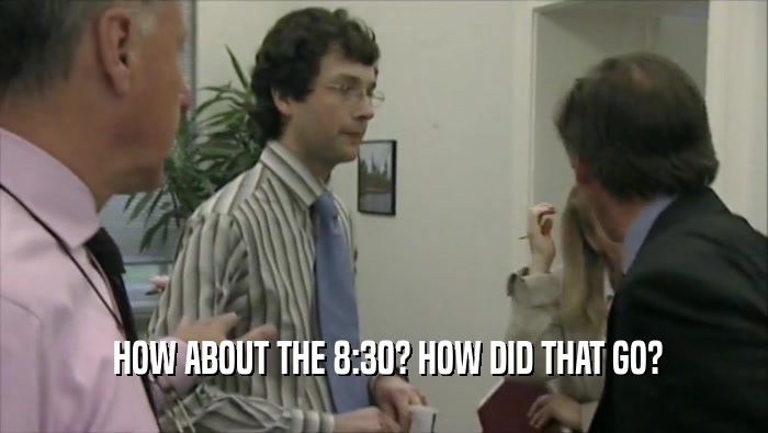  HOW ABOUT THE 8:30? HOW DID THAT GO?  