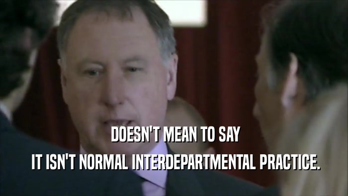  DOESN'T MEAN TO SAY  IT ISN'T NORMAL INTERDEPARTMENTAL PRACTICE. 