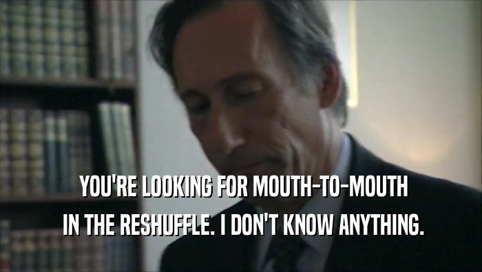  YOU'RE LOOKING FOR MOUTH-TO-MOUTH  IN THE RESHUFFLE. I DON'T KNOW ANYTHING. 