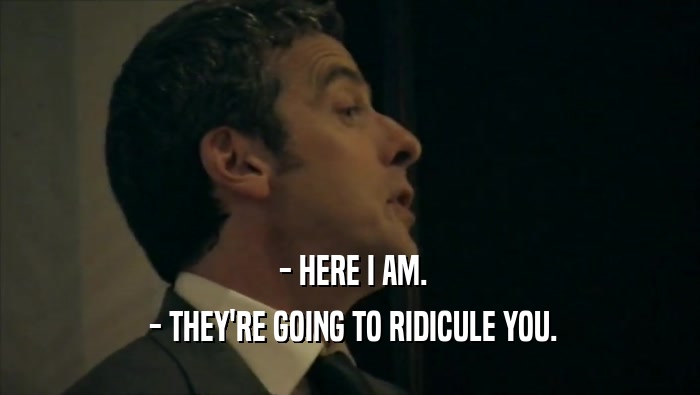  - HERE I AM.  - THEY'RE GOING TO RIDICULE YOU. 