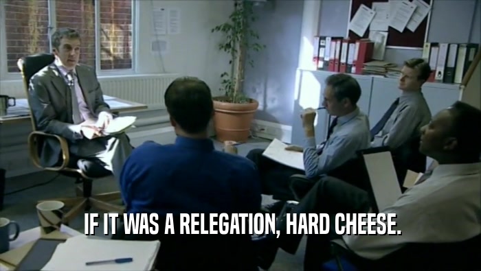  IF IT WAS A RELEGATION, HARD CHEESE.  