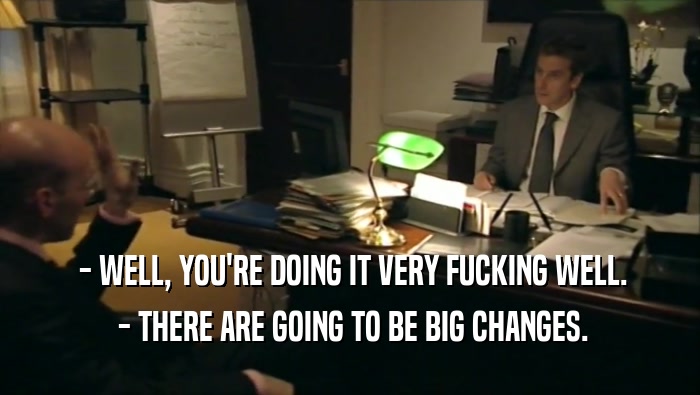  - WELL, YOU'RE DOING IT VERY FUCKING WELL.  - THERE ARE GOING TO BE BIG CHANGES. 
