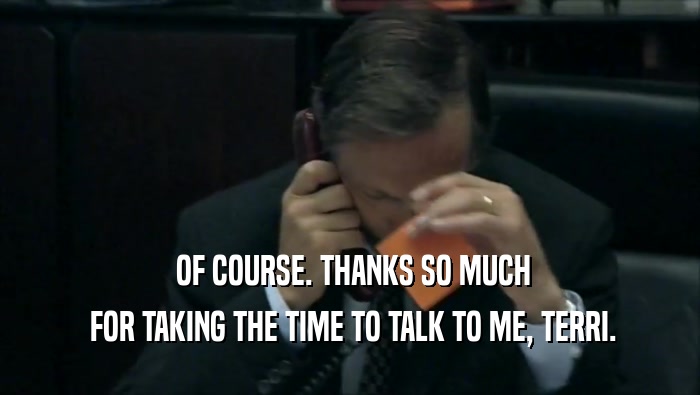  OF COURSE. THANKS SO MUCH  FOR TAKING THE TIME TO TALK TO ME, TERRI. 