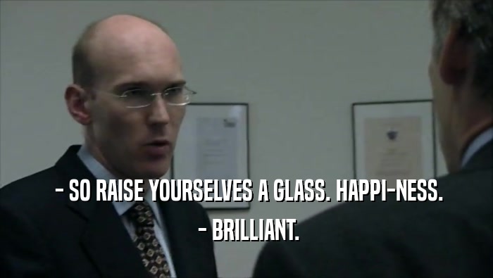  - SO RAISE YOURSELVES A GLASS. HAPPI-NESS.  - BRILLIANT. 