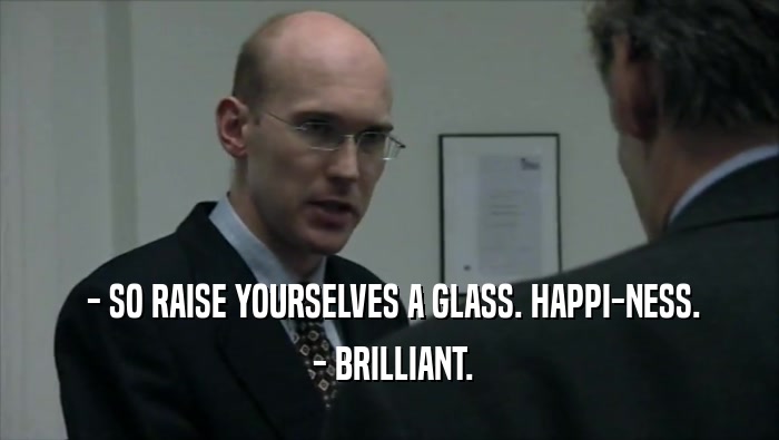  - SO RAISE YOURSELVES A GLASS. HAPPI-NESS.  - BRILLIANT. 