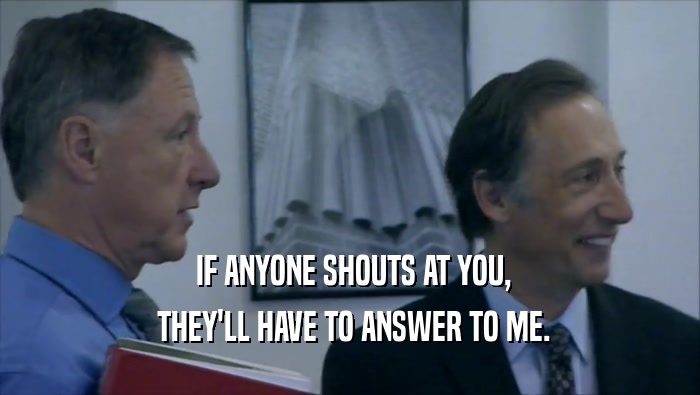  IF ANYONE SHOUTS AT YOU,  THEY'LL HAVE TO ANSWER TO ME. 