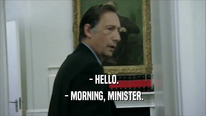  - HELLO.
  - MORNING, MINISTER.
 