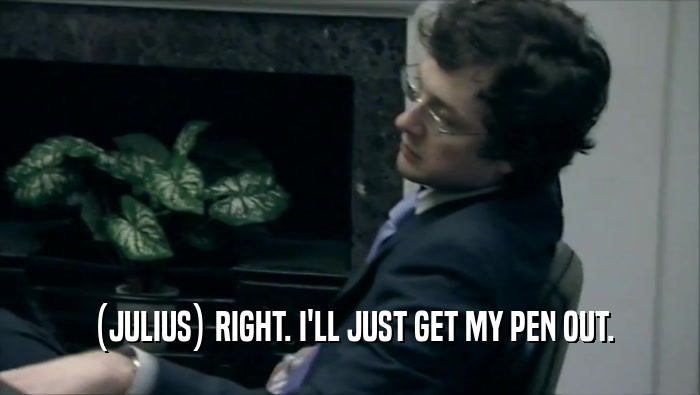  (JULIUS) RIGHT. I'LL JUST GET MY PEN OUT.  