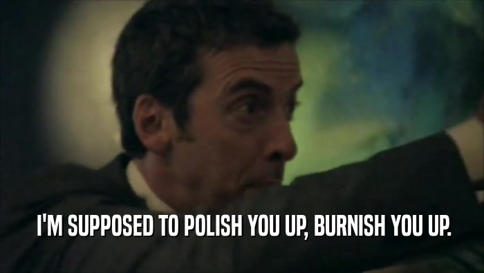  I'M SUPPOSED TO POLISH YOU UP, BURNISH YOU UP.  
