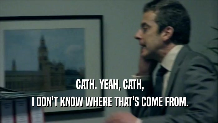  CATH. YEAH, CATH,  I DON'T KNOW WHERE THAT'S COME FROM. 