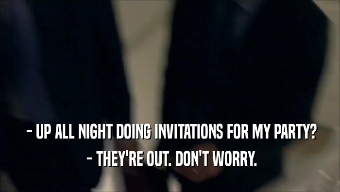  - UP ALL NIGHT DOING INVITATIONS FOR MY PARTY?  - THEY'RE OUT. DON'T WORRY. 