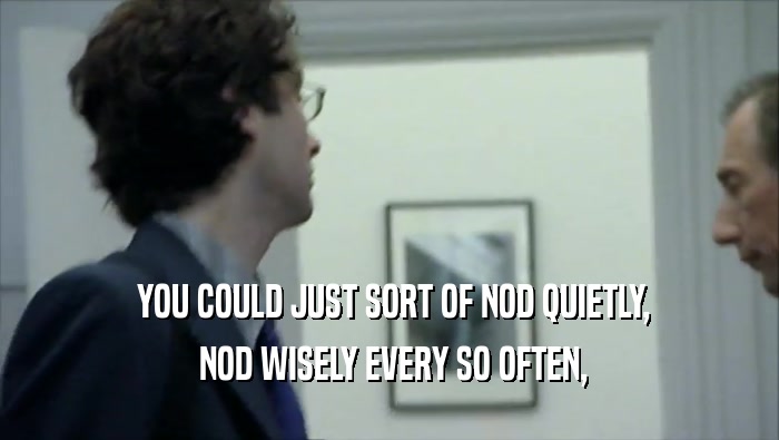  YOU COULD JUST SORT OF NOD QUIETLY,  NOD WISELY EVERY SO OFTEN, 