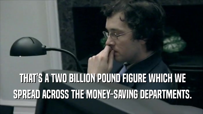  THAT'S A TWO BILLION POUND FIGURE WHICH WE  SPREAD ACROSS THE MONEY-SAVING DEPARTMENTS. 