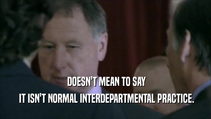  DOESN'T MEAN TO SAY  IT ISN'T NORMAL INTERDEPARTMENTAL PRACTICE. 