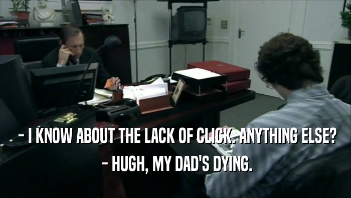  - I KNOW ABOUT THE LACK OF CLICK. ANYTHING ELSE?  - HUGH, MY DAD'S DYING. 