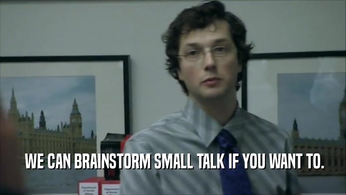  WE CAN BRAINSTORM SMALL TALK IF YOU WANT TO.  