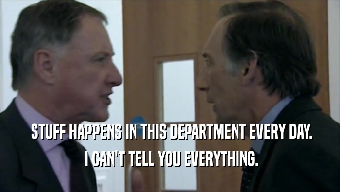  STUFF HAPPENS IN THIS DEPARTMENT EVERY DAY.  I CAN'T TELL YOU EVERYTHING. 