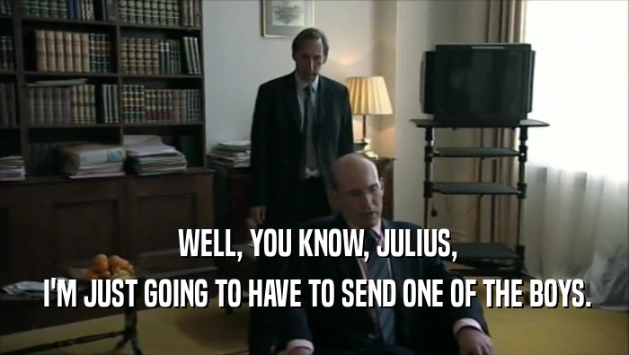  WELL, YOU KNOW, JULIUS,  I'M JUST GOING TO HAVE TO SEND ONE OF THE BOYS. 