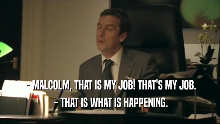  - MALCOLM, THAT IS MY JOB! THAT'S MY JOB.  - THAT IS WHAT IS HAPPENING. 