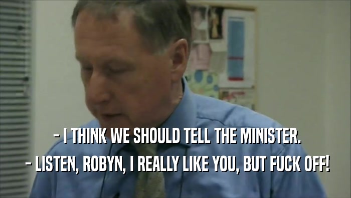  - I THINK WE SHOULD TELL THE MINISTER.  - LISTEN, ROBYN, I REALLY LIKE YOU, BUT FUCK OFF! 