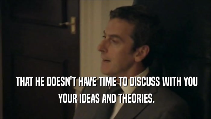  THAT HE DOESN'T HAVE TIME TO DISCUSS WITH YOU  YOUR IDEAS AND THEORIES. 