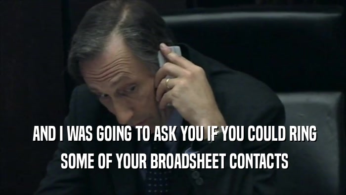  AND I WAS GOING TO ASK YOU IF YOU COULD RING
  SOME OF YOUR BROADSHEET CONTACTS
 