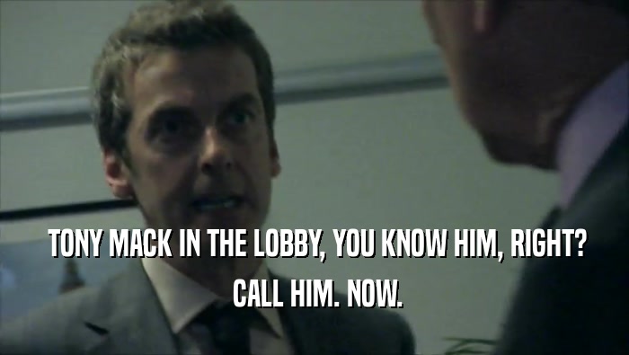  TONY MACK IN THE LOBBY, YOU KNOW HIM, RIGHT?
  CALL HIM. NOW.
 