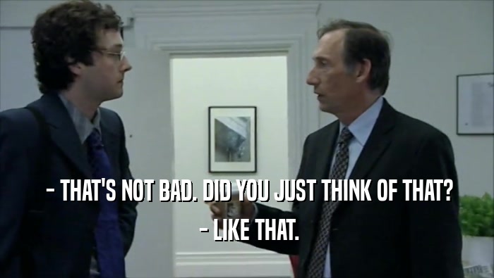 - THAT'S NOT BAD. DID YOU JUST THINK OF THAT?  - LIKE THAT. 