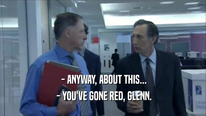  - ANYWAY, ABOUT THIS...  - YOU'VE GONE RED, GLENN. 