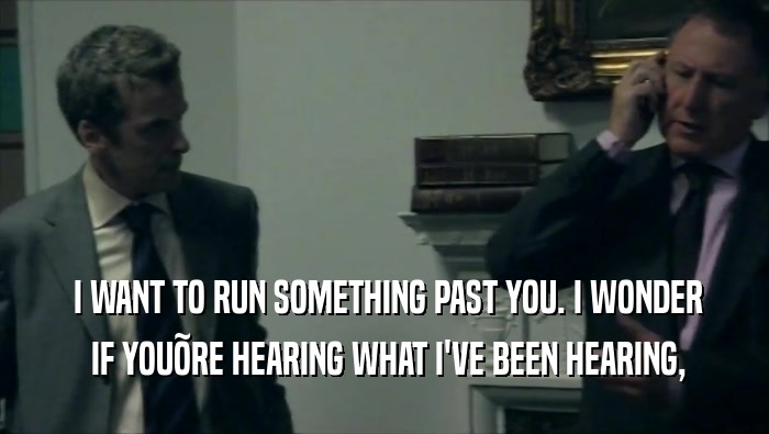  I WANT TO RUN SOMETHING PAST YOU. I WONDER  IF YOU