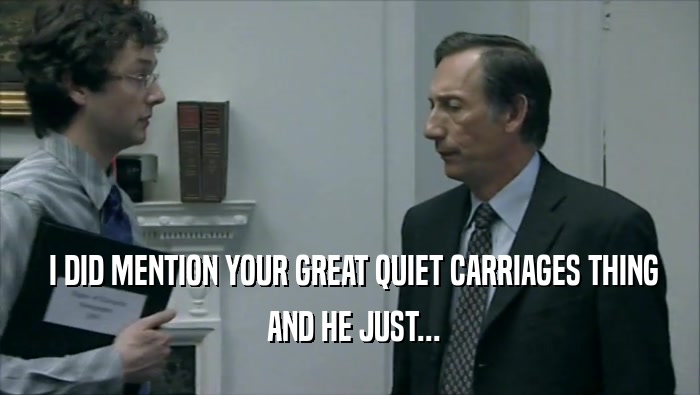  I DID MENTION YOUR GREAT QUIET CARRIAGES THING  AND HE JUST... 