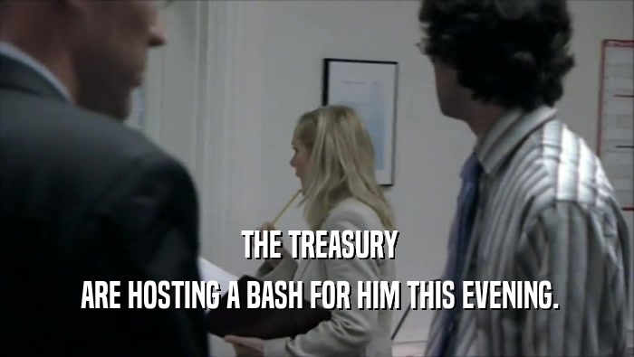  THE TREASURY  ARE HOSTING A BASH FOR HIM THIS EVENING. 