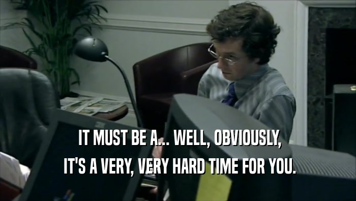  IT MUST BE A... WELL, OBVIOUSLY,  IT'S A VERY, VERY HARD TIME FOR YOU. 