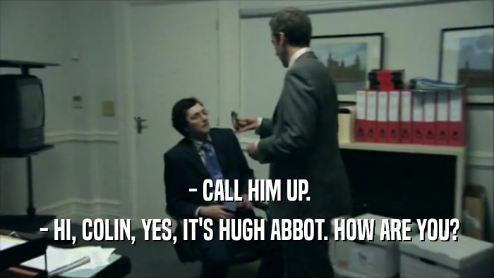 - CALL HIM UP.  - HI, COLIN, YES, IT'S HUGH ABBOT. HOW ARE YOU? 