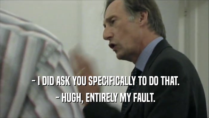  - I DID ASK YOU SPECIFICALLY TO DO THAT.
  - HUGH, ENTIRELY MY FAULT.
 