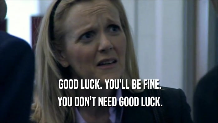  GOOD LUCK. YOU'LL BE FINE.  YOU DON'T NEED GOOD LUCK. 