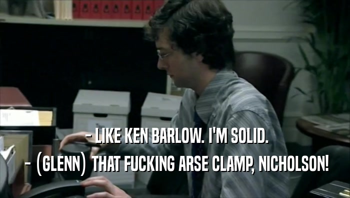  - LIKE KEN BARLOW. I'M SOLID.
  - (GLENN) THAT FUCKING ARSE CLAMP, NICHOLSON!
 
