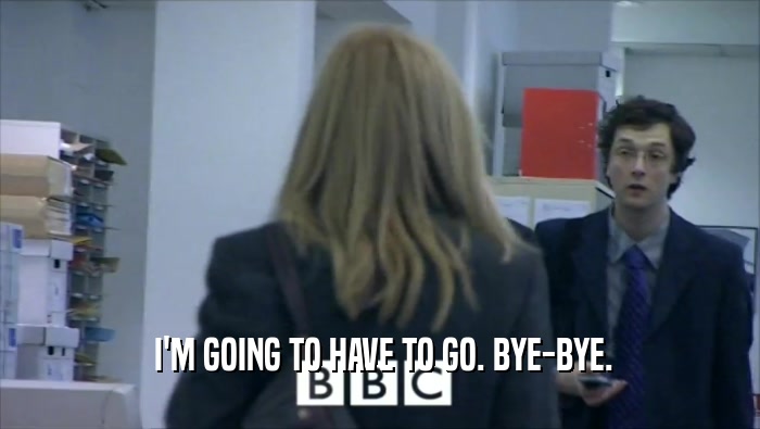  I'M GOING TO HAVE TO GO. BYE-BYE.  