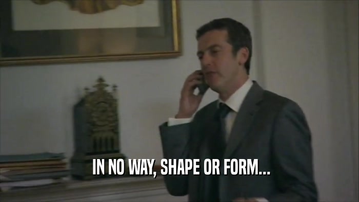  IN NO WAY, SHAPE OR FORM...  