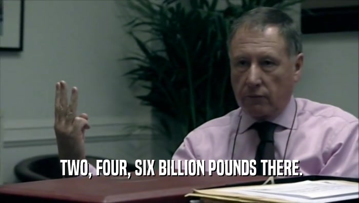  TWO, FOUR, SIX BILLION POUNDS THERE.  