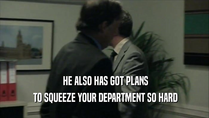  HE ALSO HAS GOT PLANS  TO SQUEEZE YOUR DEPARTMENT SO HARD 