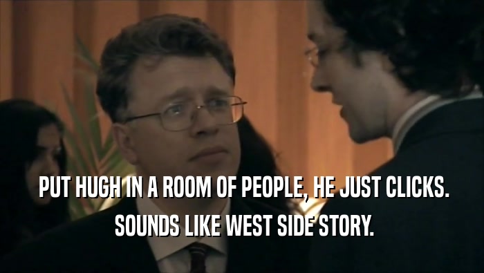  PUT HUGH IN A ROOM OF PEOPLE, HE JUST CLICKS.  SOUNDS LIKE WEST SIDE STORY. 